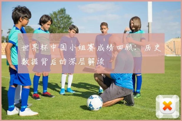 世界杯中国小组赛成绩回顾：历史数据背后的深层解读