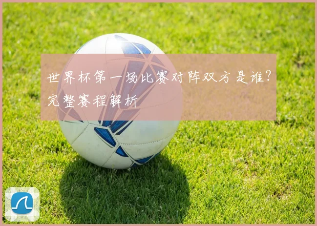 世界杯第一场比赛对阵双方是谁？完整赛程解析