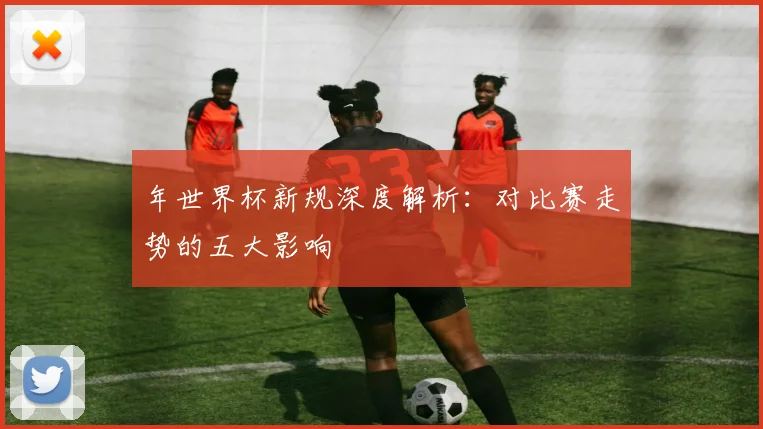 年世界杯新规深度解析：对比赛走势的五大影响