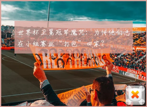 世界杯卫冕冠军魔咒：为何他们总在小组赛就“打包”回家？