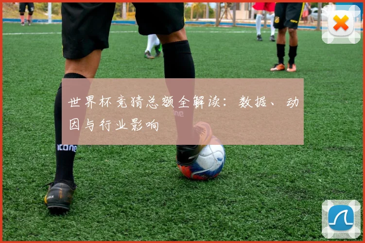 世界杯竞猜总额全解读：数据、动因与行业影响