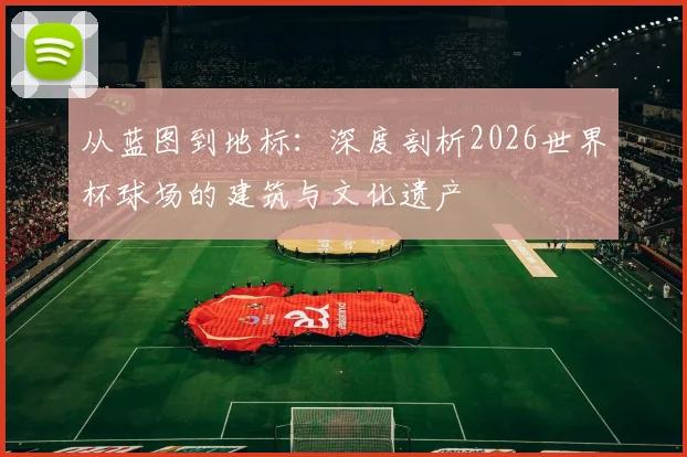 从蓝图到地标：深度剖析2026世界杯球场的建筑与文化遗产