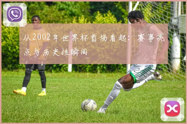 从2002年世界杯首场看起：赛事亮点与历史性瞬间